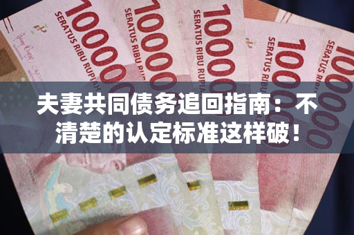 北京夫妻共同债务追回指南：不清楚的认定标准这样破！