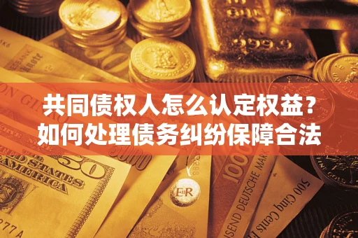 北京共同债权人怎么认定权益？如何处理债务纠纷保障合法权益？