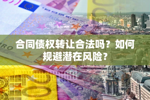 北京合同债权转让合法吗?如何规避潜在风险? 北京合同债权转让合法吗?如何规避潜在风险?