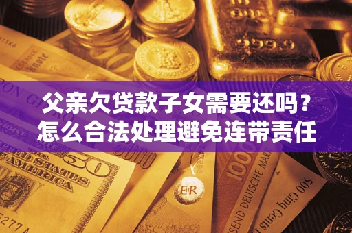 北京父亲欠贷款子女需要还吗？怎么合法处理避免连带责任？