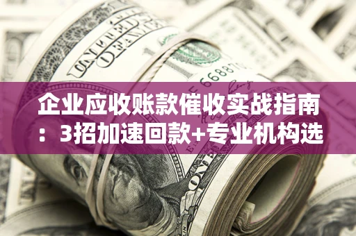 北京企业应收账款催收实战指南：3招加速回款+专业机构选择避坑