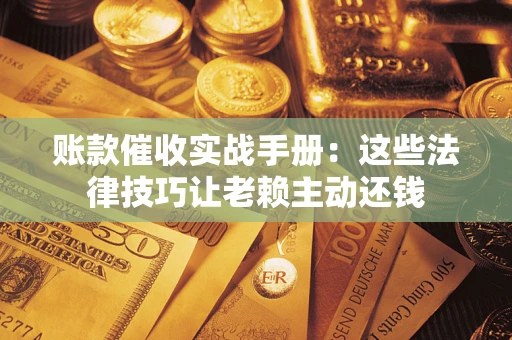 北京账款催收实战手册：这些法律技巧让老赖主动还钱