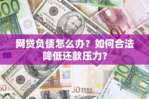 北京网贷负债怎么办？如何合法降低还款压力？
