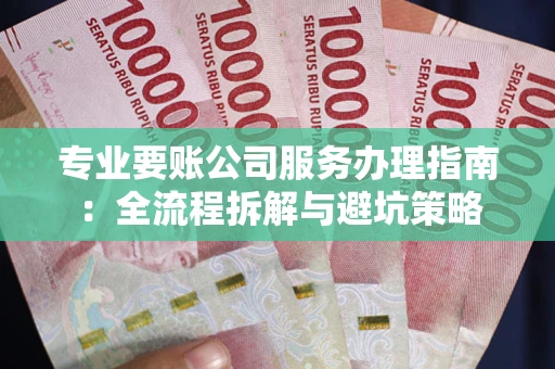 北京专业要账公司服务办理指南：全流程拆解与避坑策略