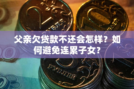 北京父亲欠贷款不还会怎样？如何避免连累子女？