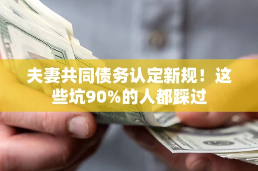 北京夫妻共同债务认定新规！这些坑90%的人都踩过