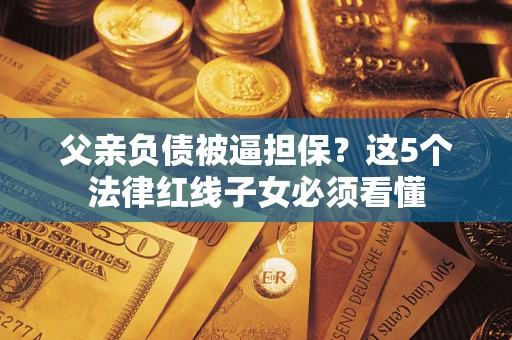北京父亲负债被逼担保？这5个法律红线子女必须看懂