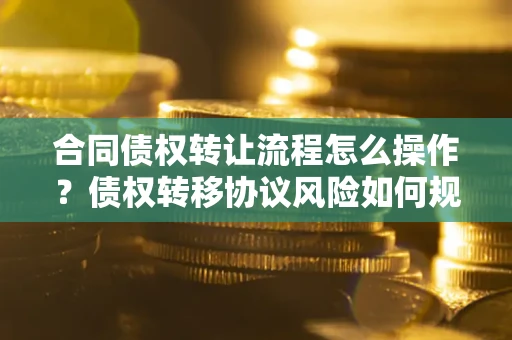 北京合同债权转让流程怎么操作？债权转移协议风险如何规避？