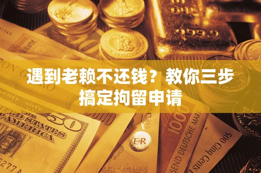 北京遇到老赖不还钱？教你三步搞定拘留申请