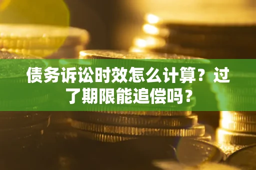 北京债务诉讼时效怎么计算？过了期限能追偿吗？