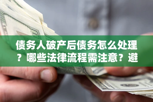 北京债务人破产后债务怎么处理？哪些法律流程需注意？避免踩坑指南