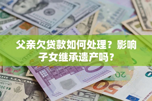 北京父亲欠贷款如何处理？影响子女继承遗产吗？