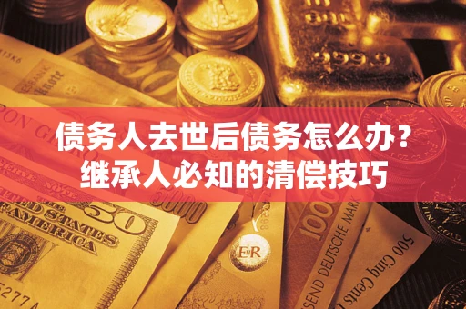 北京债务人去世后债务怎么办？继承人必知的清偿技巧