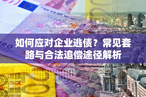 北京如何应对企业逃债？常见套路与合法追偿途径解析