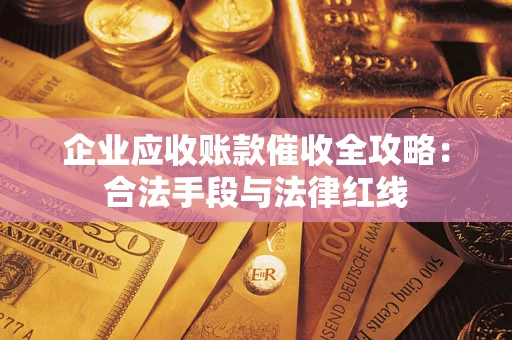北京企业应收账款催收全攻略：合法手段与法律红线