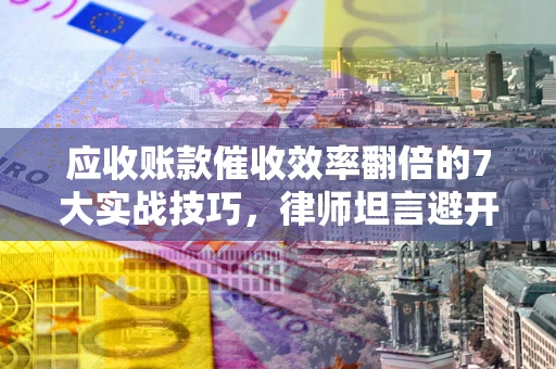 北京应收账款催收效率翻倍的7大实战技巧，律师坦言避开这些法律雷区最关键