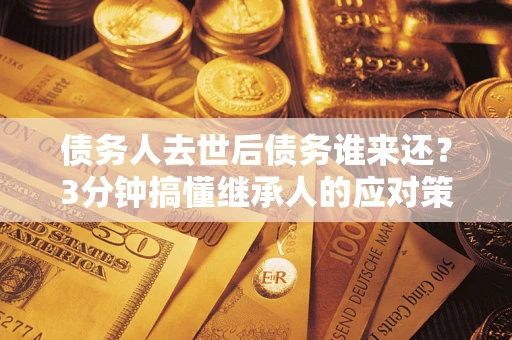 北京债务人去世后债务谁来还？3分钟搞懂继承人的应对策略