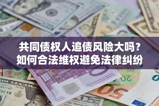 北京共同债权人追债风险大吗?如何合法维权避免法律纠纷? 北京共同债权人追债风险大吗?如何合法维权避免法律纠纷?