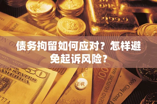 北京债务拘留如何应对？怎样避免起诉风险？