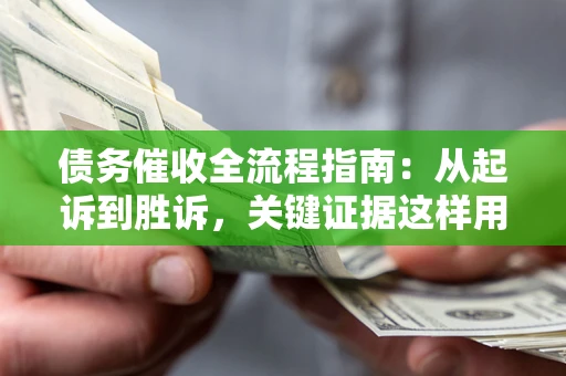 北京债务催收全流程指南：从起诉到胜诉，关键证据这样用