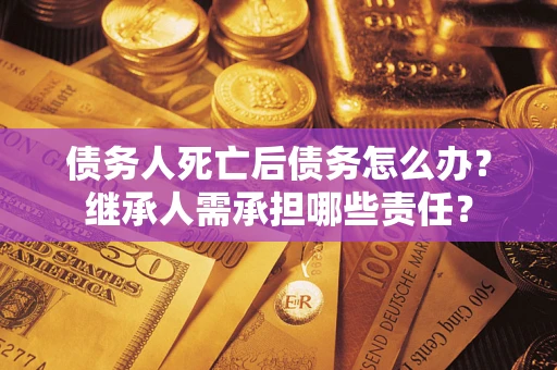 北京债务人死亡后债务怎么办？继承人需承担哪些责任？