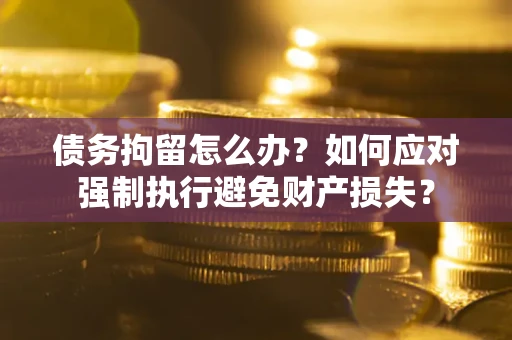 北京债务拘留怎么办？如何应对强制执行避免财产损失？