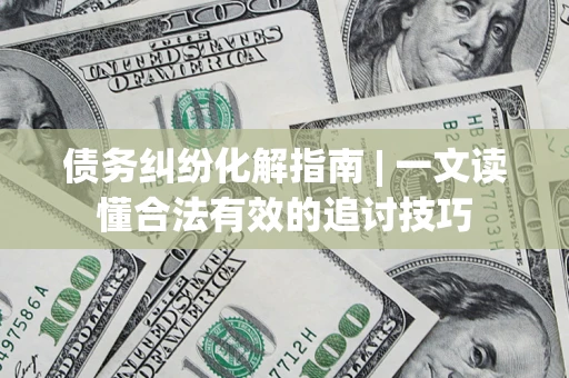 北京债务纠纷化解指南 | 一文读懂合法有效的追讨技巧