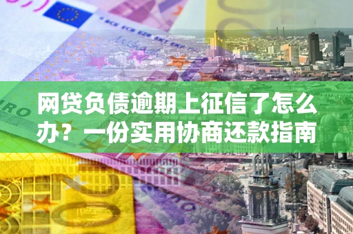 北京网贷负债逾期上征信了怎么办？一份实用协商还款指南请收好