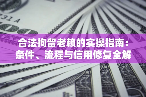 北京合法拘留老赖的实操指南：条件、流程与信用修复全解析