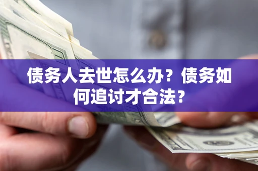 北京债务人去世怎么办？债务如何追讨才合法？