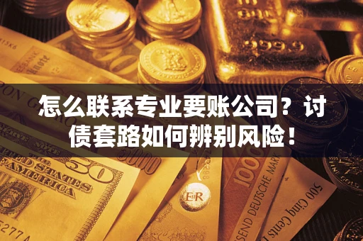 北京怎么联系专业要账公司？讨债套路如何辨别风险！
