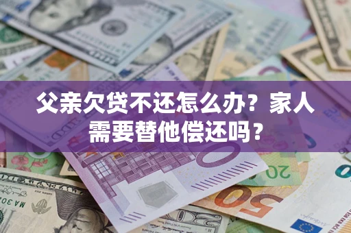北京父亲欠贷不还怎么办？家人需要替他偿还吗？