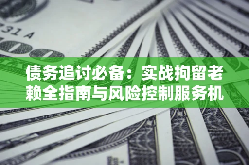 北京债务追讨必备：实战拘留老赖全指南与风险控制服务机构推荐
