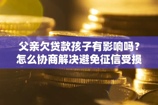 北京父亲欠贷款孩子有影响吗？怎么协商解决避免征信受损？