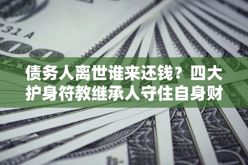 北京债务人离世谁来还钱？四大护身符教继承人守住自身财产