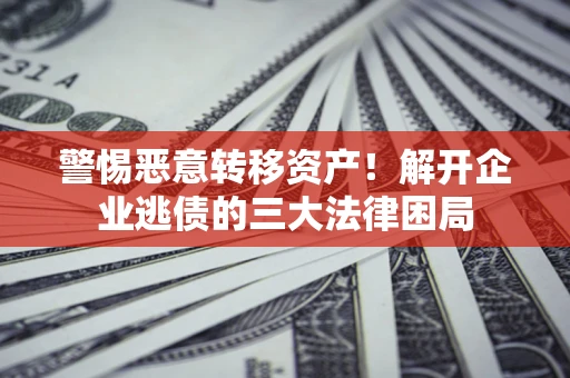 北京警惕恶意转移资产！解开企业逃债的三大法律困局