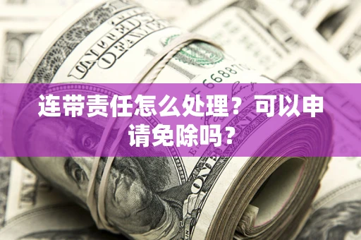 北京连带责任怎么处理？可以申请免除吗？