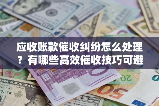 北京应收账款催收纠纷怎么处理？有哪些高效催收技巧可避免坏账？