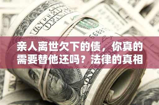 北京亲人离世欠下的债，你真的需要替他还吗？法律的真相或许与你想的不一样