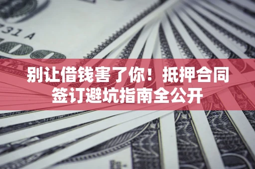 北京别让借钱害了你！抵押合同签订避坑指南全公开