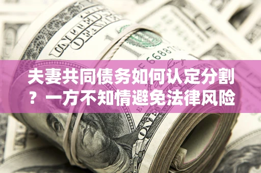 北京夫妻共同债务如何认定分割？一方不知情避免法律风险必看！