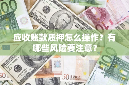 北京应收账款质押怎么操作？有哪些风险要注意？